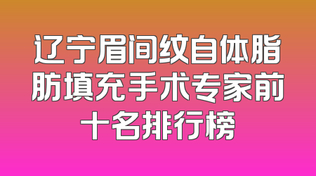 辽宁眉间纹自体脂肪填充手术专家前十名排行榜