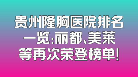 贵州隆胸医院排名一览：丽都、美莱等再次荣登榜单！