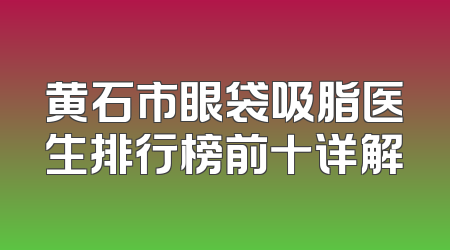 黄石市眼袋吸脂医生排行榜前十详解