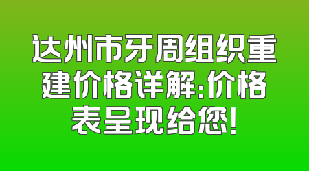 达州市牙周组织重建价格详解：价格表呈现给您！