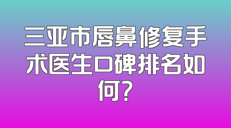 三亚市唇鼻修复手术医生口碑排名如何？