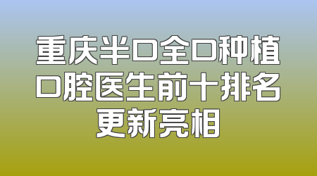 重庆半口全口种植口腔医生前十排名更新亮相