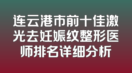 连云港市前十佳激光去妊娠纹整形医师排名详细分析