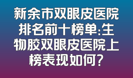 新余市双眼皮医院排名前十榜单：生物胶双眼皮医院上榜表现如何？