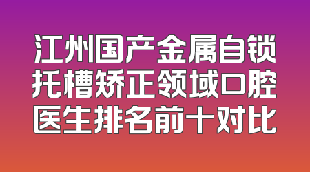 江州国产金属自锁托槽矫正领域口腔医生排名前十对比