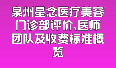 泉州星念医疗美容门诊部评价、医师团队及收费标准概览