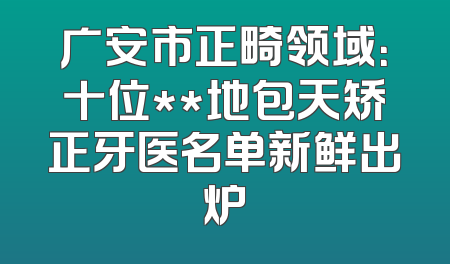 广安市正畸领域：十位**地包天矫正牙医名单新鲜出炉