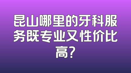 昆山哪里的牙科服务既专业又性价比高？