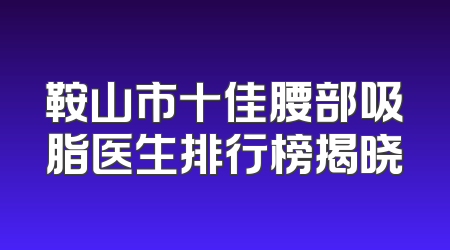 鞍山市十佳腰部吸脂医生排行榜揭晓