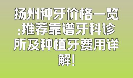 扬州种牙价格一览：推荐靠谱牙科诊所及种植牙费用详解！