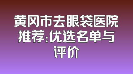 黄冈市去眼袋医院推荐：优选名单与评价