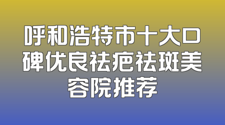 呼和浩特市十大口碑优良祛疤祛斑美容院推荐