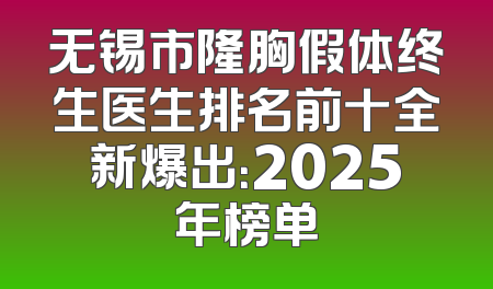 无锡市隆胸假体终生医生排名前十全新爆出：2025年榜单