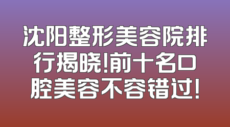 沈阳整形美容院排行揭晓！前十名口腔美容不容错过！