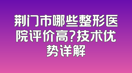荆门市哪些整形医院评价高？技术优势详解