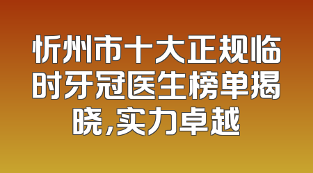忻州市十大正规临时牙冠医生榜单揭晓，实力卓越