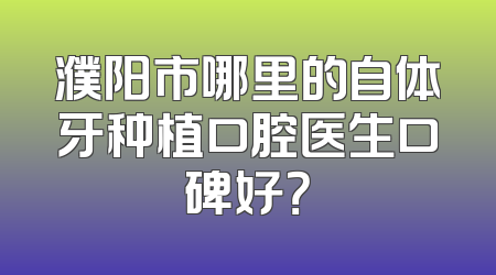 濮阳市哪里的自体牙种植口腔医生口碑好？