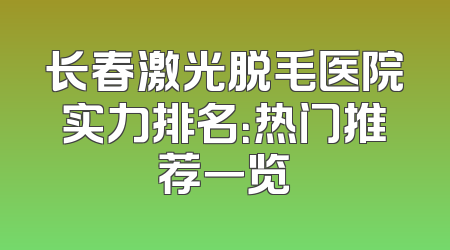 长春激光脱毛医院实力排名：热门推荐一览