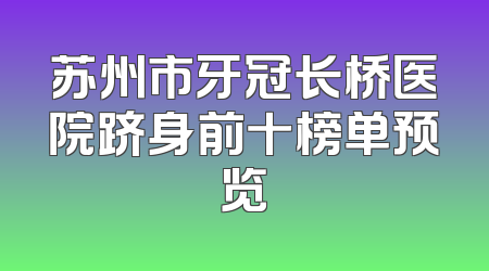 苏州市牙冠长桥医院跻身前十榜单预览