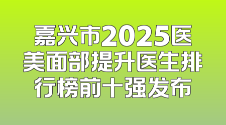 嘉兴市2025医美面部提升医生排行榜前十强发布