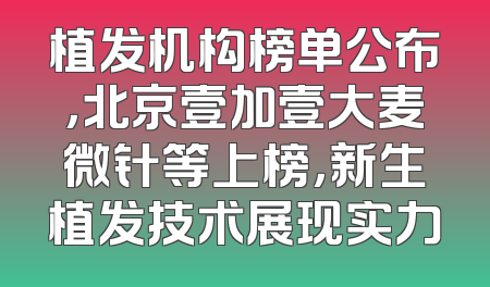 植发机构榜单公布，北京壹加壹大麦微针等上榜，新生植发技术展现实力