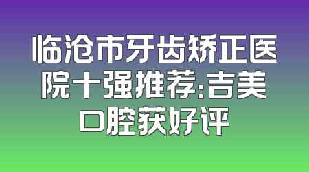 临沧市牙齿矫正医院十强推荐：吉美口腔获好评