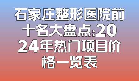 石家庄整形医院前十名大盘点：2024年热门项目价格一览表