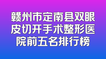 赣州市定南县双眼皮切开手术整形医院前五名排行榜