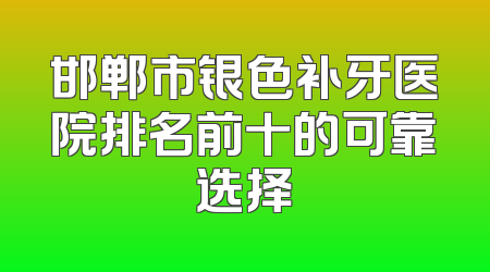 邯郸市银色补牙医院排名前十的可靠选择