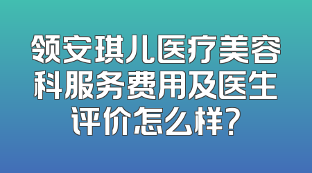 领安琪儿医疗美容科服务费用及医生评价怎么样？