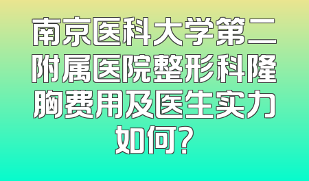 南京医科大学第二附属医院整形科隆胸费用及医生实力如何？
