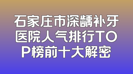石家庄市深龋补牙医院人气排行TOP榜前十大解密