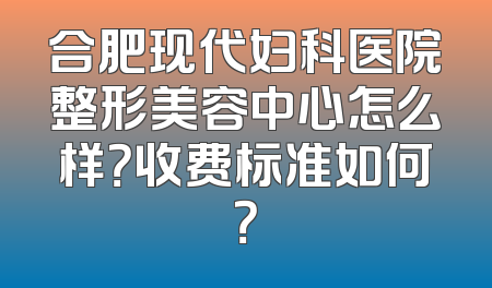 合肥现代妇科医院整形美容中心怎么样？收费标准如何？