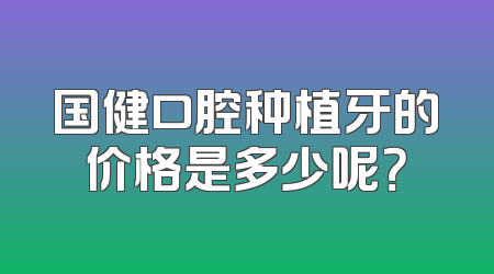 国健口腔种植牙的价格是多少呢？