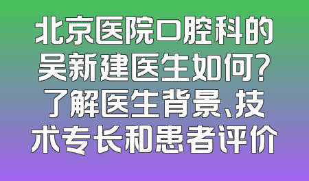 北京医院口腔科的吴新建医生如何？了解医生背景、技术专长和患者评价