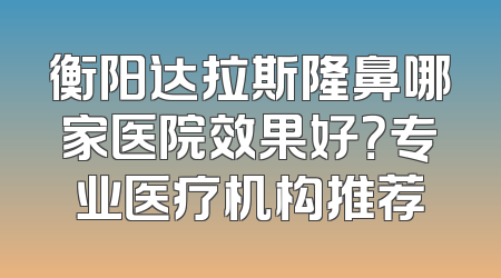衡阳达拉斯隆鼻哪家医院效果好？专业医疗机构推荐