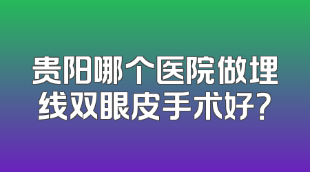 贵阳哪个医院做埋线双眼皮手术好？