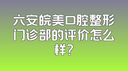 六安皖美口腔整形门诊部的评价怎么样？