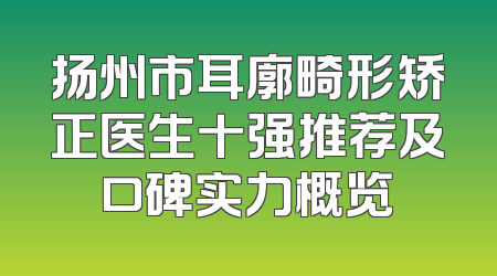 扬州市耳廓畸形矫正医生十强推荐及口碑实力概览