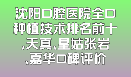沈阳口腔医院全口种植技术排名前十，天真、皇姑张岩、嘉华口碑评价