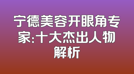 宁德美容开眼角专家：十大杰出人物解析