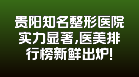 贵阳知名整形医院实力显著，医美排行榜新鲜出炉！
