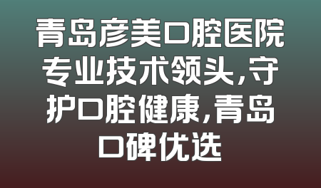青岛彦美口腔医院专业技术领头，守护口腔健康，青岛口碑优选