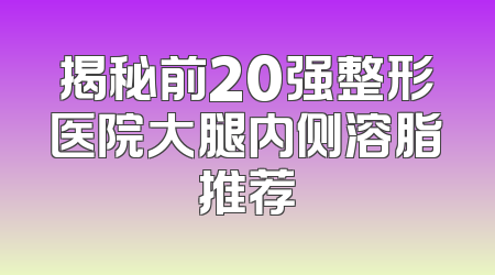 揭秘前20强整形医院大腿内侧溶脂推荐