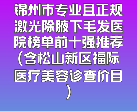 锦州市专业且正规激光除腋下毛发医院榜单前十强推荐（含松山新区福际医疗美容诊查价目）
