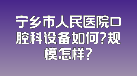 宁乡市人民医院口腔科设备如何？规模怎样？