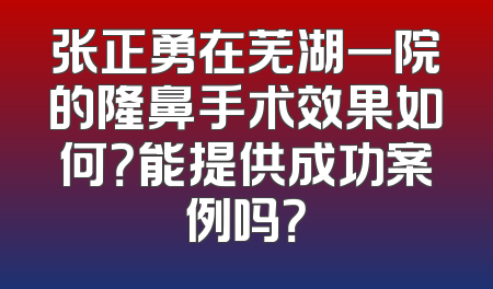 张正勇在芜湖一院的隆鼻手术效果如何？能提供成功案例吗？
