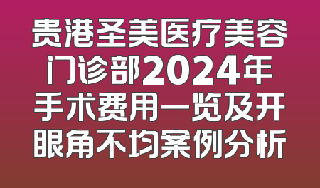 贵港圣美医疗美容门诊部2024年手术费用一览及开眼角不均案例分析