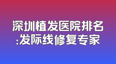 深圳植发医院排名：发际线修复专家