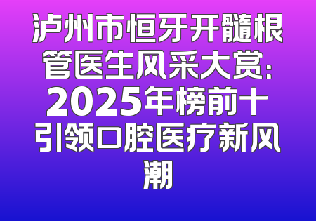 泸州市恒牙开髓根管医生风采大赏：2025年榜前十引领口腔医疗新风潮
